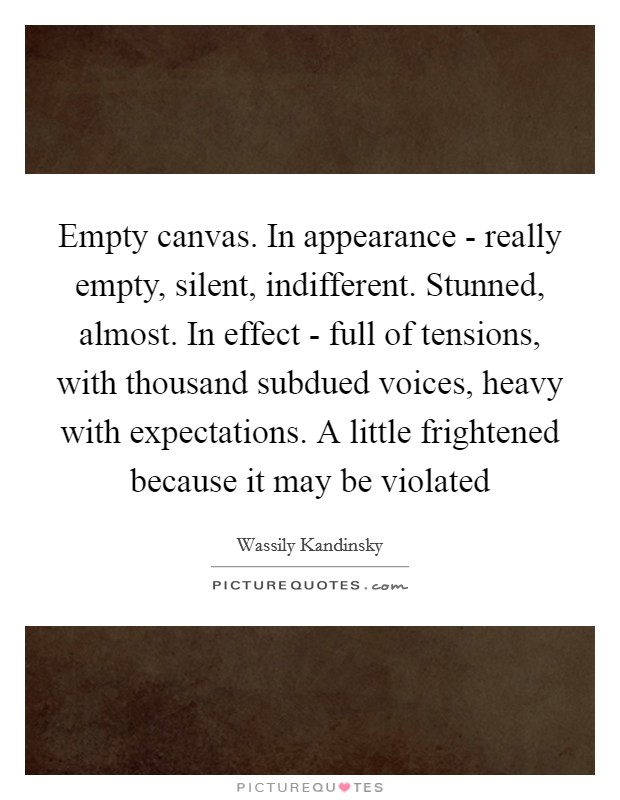 Empty canvas. In appearance - really empty, silent, indifferent. Stunned, almost. In effect - full of tensions, with thousand subdued voices, heavy with expectations. A little frightened because it may be violated Picture Quote #1