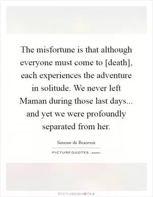 The misfortune is that although everyone must come to [death], each experiences the adventure in solitude. We never left Maman during those last days... and yet we were profoundly separated from her Picture Quote #1