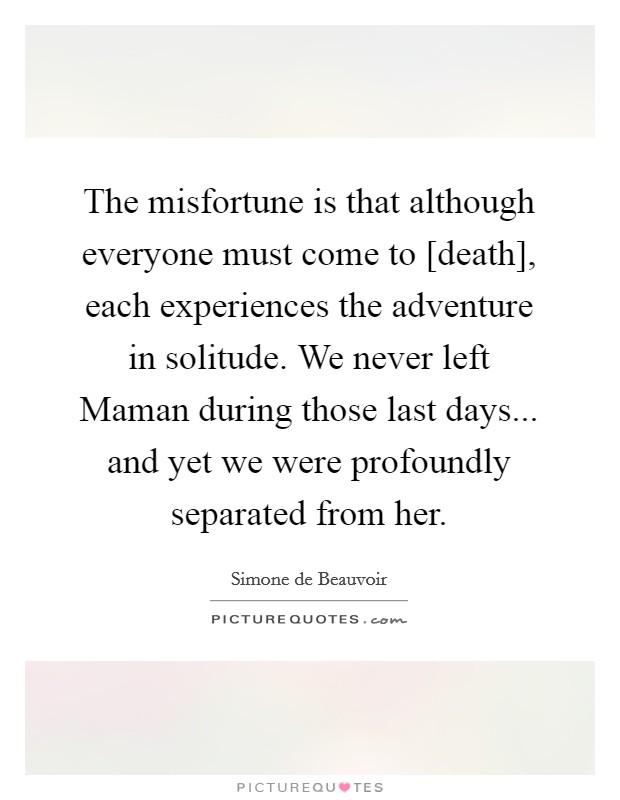 The misfortune is that although everyone must come to [death], each experiences the adventure in solitude. We never left Maman during those last days... and yet we were profoundly separated from her Picture Quote #1