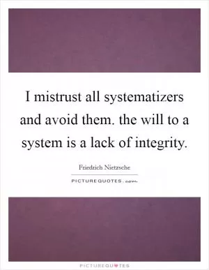 I mistrust all systematizers and avoid them. the will to a system is a lack of integrity Picture Quote #1