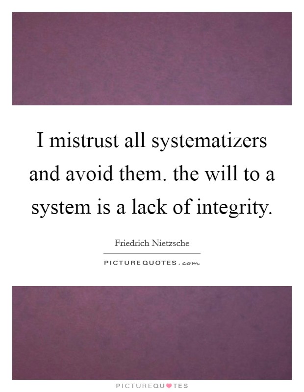 I mistrust all systematizers and avoid them. the will to a system is a lack of integrity Picture Quote #1