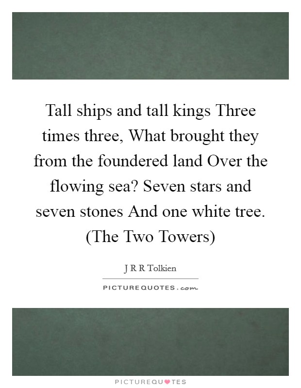 Tall ships and tall kings Three times three, What brought they from the foundered land Over the flowing sea? Seven stars and seven stones And one white tree. (The Two Towers) Picture Quote #1