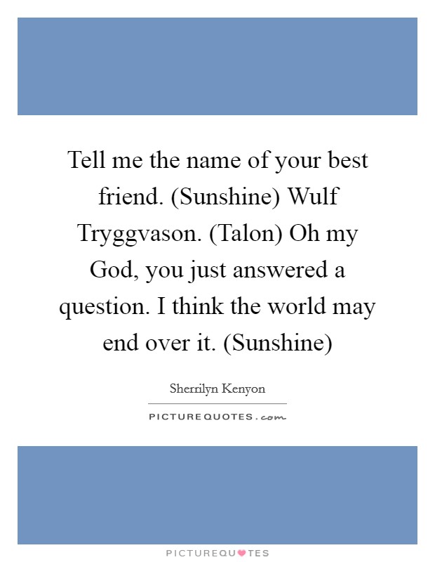 Tell me the name of your best friend. (Sunshine) Wulf Tryggvason. (Talon) Oh my God, you just answered a question. I think the world may end over it. (Sunshine) Picture Quote #1