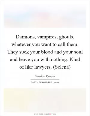 Daimons, vampires, ghouls, whatever you want to call them. They suck your blood and your soul and leave you with nothing. Kind of like lawyers. (Selena) Picture Quote #1