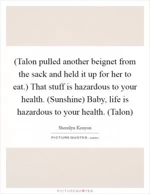 (Talon pulled another beignet from the sack and held it up for her to eat.) That stuff is hazardous to your health. (Sunshine) Baby, life is hazardous to your health. (Talon) Picture Quote #1