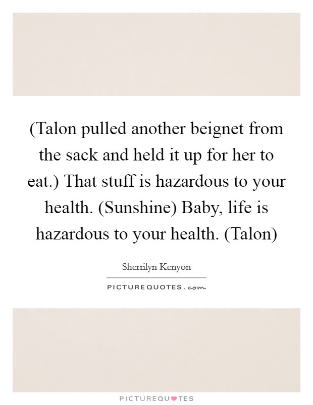 (Talon pulled another beignet from the sack and held it up for her to eat.) That stuff is hazardous to your health. (Sunshine) Baby, life is hazardous to your health. (Talon) Picture Quote #1