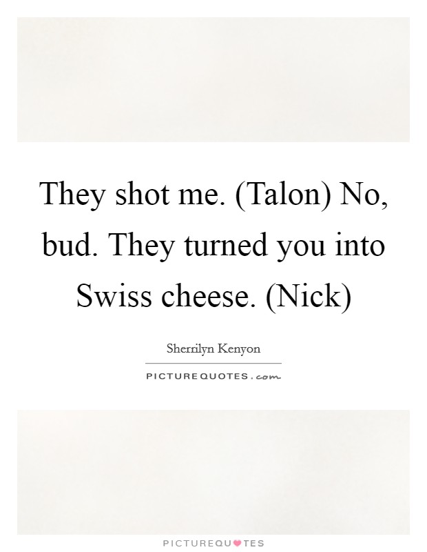 They shot me. (Talon) No, bud. They turned you into Swiss cheese. (Nick) Picture Quote #1