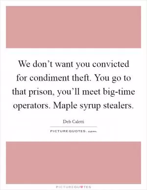 We don’t want you convicted for condiment theft. You go to that prison, you’ll meet big-time operators. Maple syrup stealers Picture Quote #1