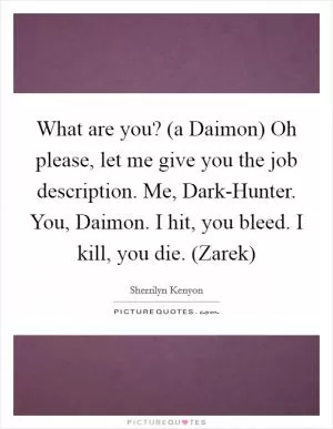 What are you? (a Daimon) Oh please, let me give you the job description. Me, Dark-Hunter. You, Daimon. I hit, you bleed. I kill, you die. (Zarek) Picture Quote #1