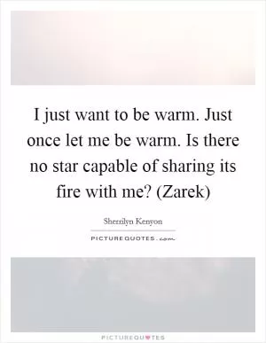 I just want to be warm. Just once let me be warm. Is there no star capable of sharing its fire with me? (Zarek) Picture Quote #1