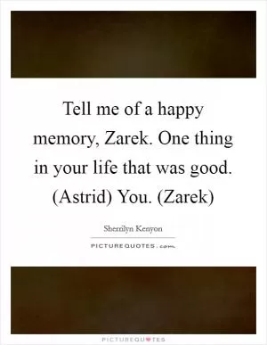 Tell me of a happy memory, Zarek. One thing in your life that was good. (Astrid) You. (Zarek) Picture Quote #1