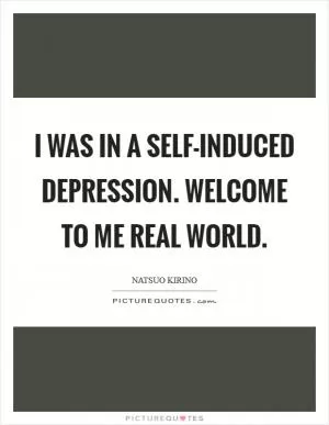 I was in a self-induced depression. Welcome to me Real World Picture Quote #1