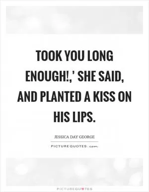 Took you long enough!,’ she said, and planted a kiss on his lips Picture Quote #1