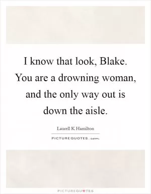 I know that look, Blake. You are a drowning woman, and the only way out is down the aisle Picture Quote #1