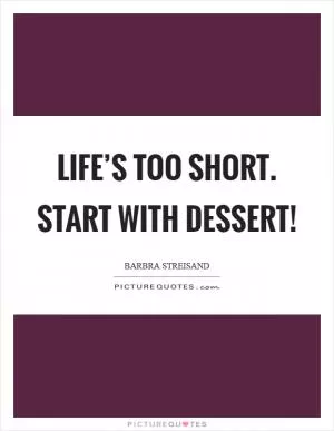 Life’s too short. Start with Dessert! Picture Quote #1