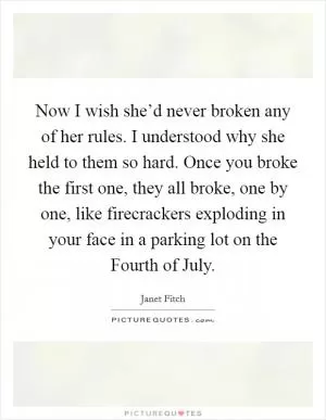 Now I wish she’d never broken any of her rules. I understood why she held to them so hard. Once you broke the first one, they all broke, one by one, like firecrackers exploding in your face in a parking lot on the Fourth of July Picture Quote #1