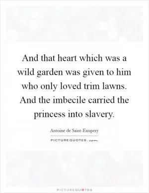 And that heart which was a wild garden was given to him who only loved trim lawns. And the imbecile carried the princess into slavery Picture Quote #1