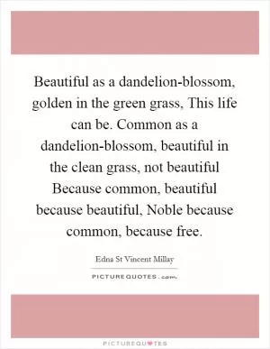 Beautiful as a dandelion-blossom, golden in the green grass, This life can be. Common as a dandelion-blossom, beautiful in the clean grass, not beautiful Because common, beautiful because beautiful, Noble because common, because free Picture Quote #1