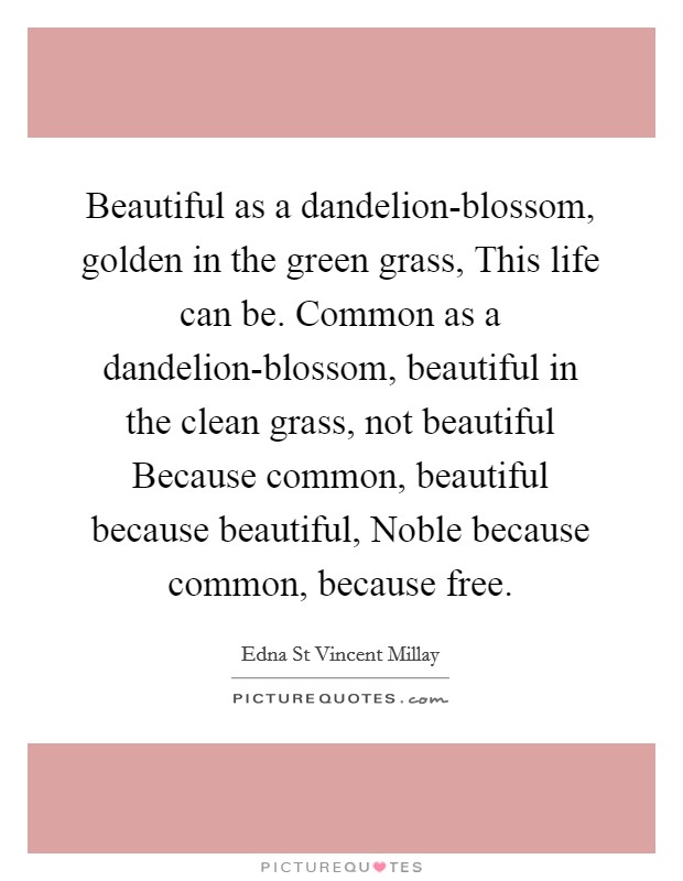 Beautiful as a dandelion-blossom, golden in the green grass, This life can be. Common as a dandelion-blossom, beautiful in the clean grass, not beautiful Because common, beautiful because beautiful, Noble because common, because free Picture Quote #1