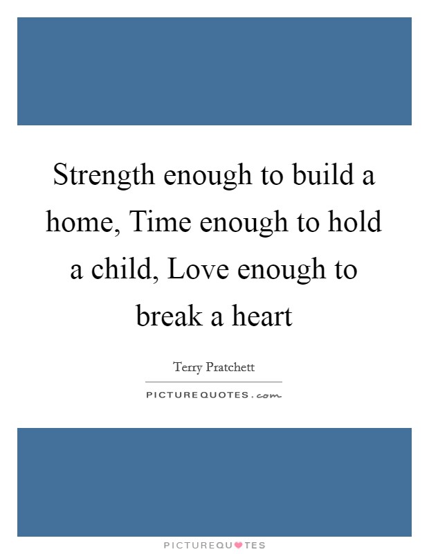 Strength enough to build a home, Time enough to hold a child, Love enough to break a heart Picture Quote #1