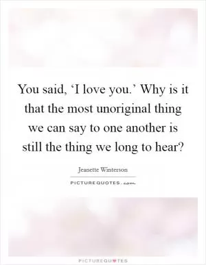 You said, ‘I love you.’ Why is it that the most unoriginal thing we can say to one another is still the thing we long to hear? Picture Quote #1
