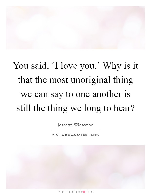You said, ‘I love you.' Why is it that the most unoriginal thing we can say to one another is still the thing we long to hear? Picture Quote #1