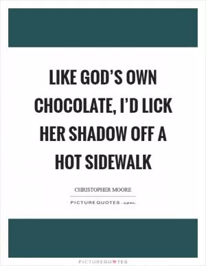 Like God’s own chocolate, I’d lick her shadow off a hot sidewalk Picture Quote #1