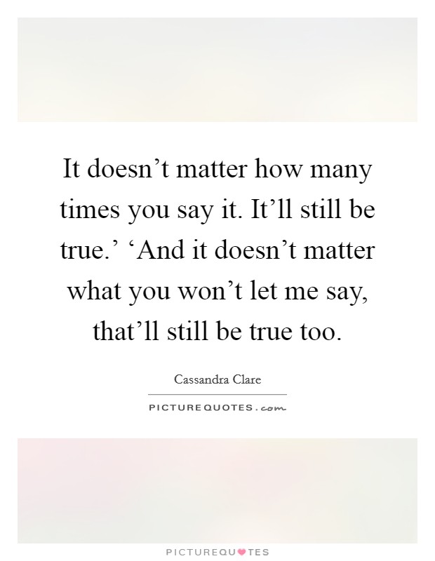 It doesn't matter how many times you say it. It'll still be true.' ‘And it doesn't matter what you won't let me say, that'll still be true too Picture Quote #1