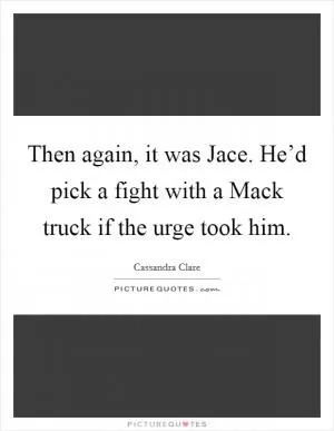 Then again, it was Jace. He’d pick a fight with a Mack truck if the urge took him Picture Quote #1