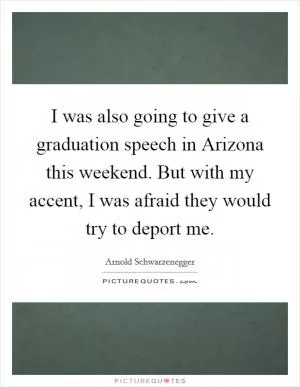 I was also going to give a graduation speech in Arizona this weekend. But with my accent, I was afraid they would try to deport me Picture Quote #1
