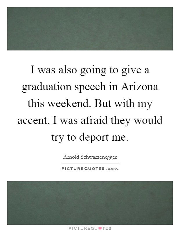 I was also going to give a graduation speech in Arizona this weekend. But with my accent, I was afraid they would try to deport me Picture Quote #1