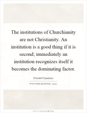 The institutions of Churchianity are not Christianity. An institution is a good thing if it is second; immediately an institution recognizes itself it becomes the dominating factor Picture Quote #1