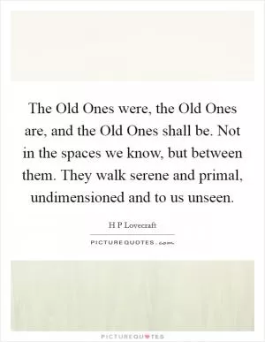 The Old Ones were, the Old Ones are, and the Old Ones shall be. Not in the spaces we know, but between them. They walk serene and primal, undimensioned and to us unseen Picture Quote #1