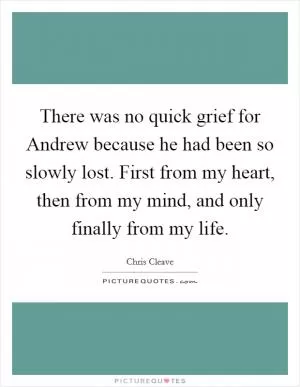 There was no quick grief for Andrew because he had been so slowly lost. First from my heart, then from my mind, and only finally from my life Picture Quote #1