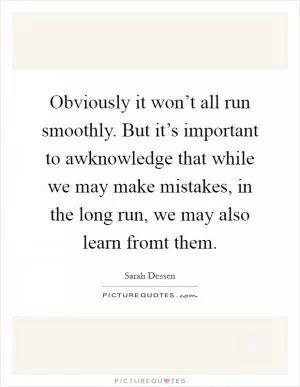 Obviously it won’t all run smoothly. But it’s important to awknowledge that while we may make mistakes, in the long run, we may also learn fromt them Picture Quote #1