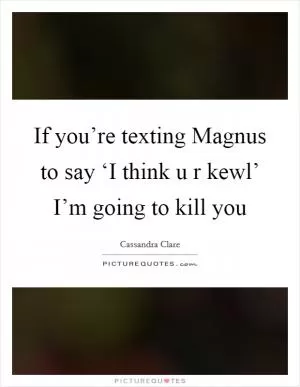 If you’re texting Magnus to say ‘I think u r kewl’ I’m going to kill you Picture Quote #1