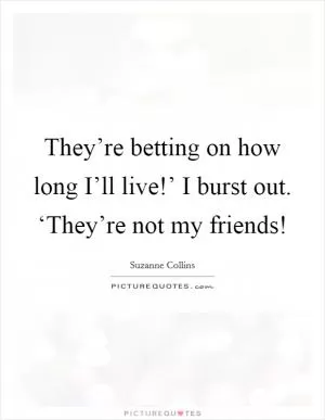 They’re betting on how long I’ll live!’ I burst out. ‘They’re not my friends! Picture Quote #1