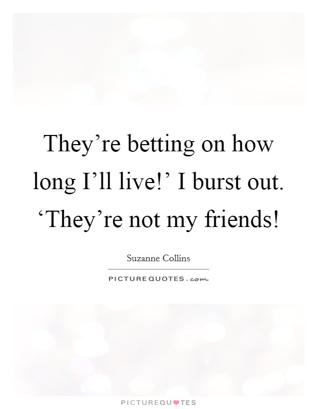 They're betting on how long I'll live!' I burst out. ‘They're not my friends! Picture Quote #1