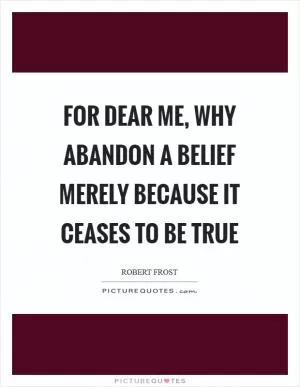 For dear me, why abandon a belief Merely because it ceases to be true Picture Quote #1