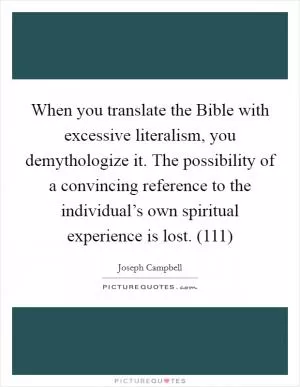 When you translate the Bible with excessive literalism, you demythologize it. The possibility of a convincing reference to the individual’s own spiritual experience is lost. (111) Picture Quote #1