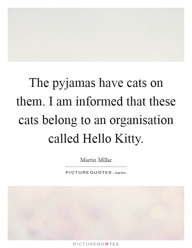 The pyjamas have cats on them. I am informed that these cats belong to an organisation called Hello Kitty Picture Quote #1
