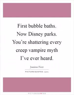 First bubble baths. Now Disney parks. You’re shattering every creep vampire myth I’ve ever heard Picture Quote #1