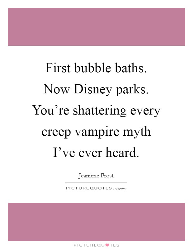 First bubble baths. Now Disney parks. You're shattering every creep vampire myth I've ever heard Picture Quote #1