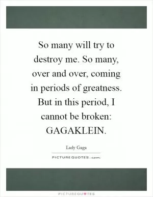 So many will try to destroy me. So many, over and over, coming in periods of greatness. But in this period, I cannot be broken: GAGAKLEIN Picture Quote #1