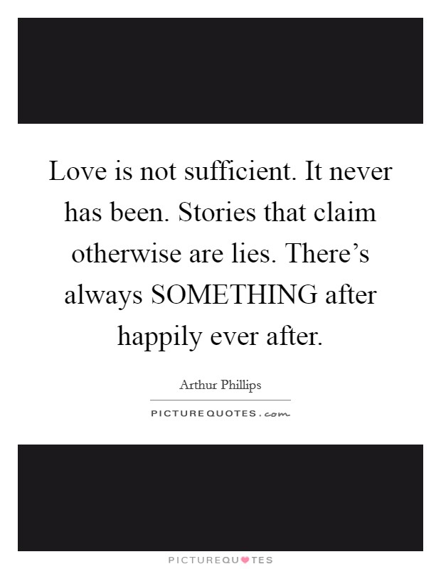 Love is not sufficient. It never has been. Stories that claim otherwise are lies. There's always SOMETHING after happily ever after Picture Quote #1