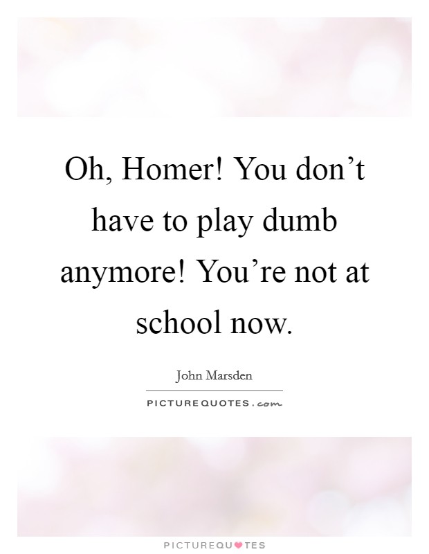 Oh, Homer! You don't have to play dumb anymore! You're not at school now Picture Quote #1