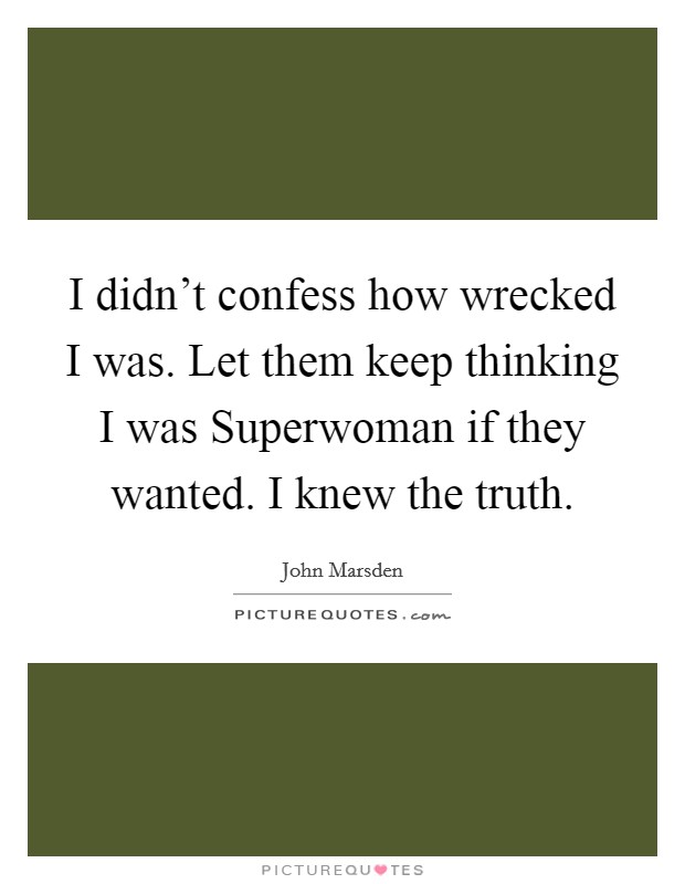 I didn't confess how wrecked I was. Let them keep thinking I was Superwoman if they wanted. I knew the truth Picture Quote #1