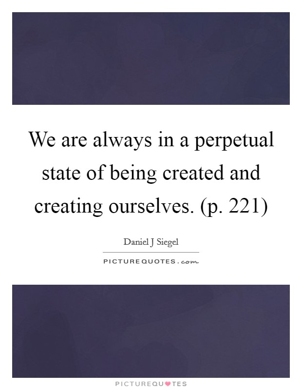 We are always in a perpetual state of being created and creating ourselves. (p. 221) Picture Quote #1