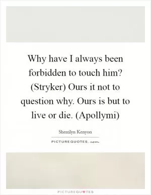 Why have I always been forbidden to touch him? (Stryker) Ours it not to question why. Ours is but to live or die. (Apollymi) Picture Quote #1
