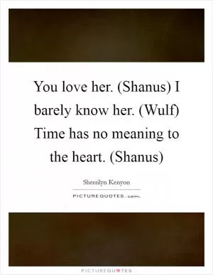 You love her. (Shanus) I barely know her. (Wulf) Time has no meaning to the heart. (Shanus) Picture Quote #1